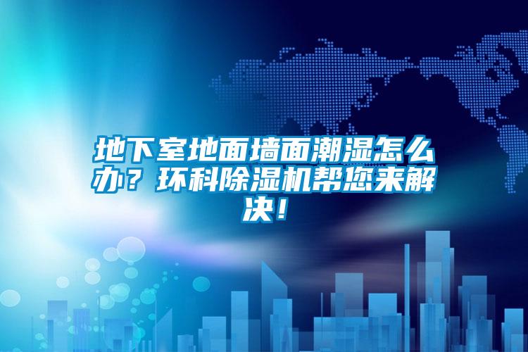 地下室地面墻面潮濕怎么辦？環(huán)科除濕機(jī)幫您來解決！