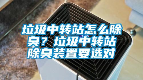 垃圾中轉(zhuǎn)站怎么除臭？垃圾中轉(zhuǎn)站除臭裝置要選對