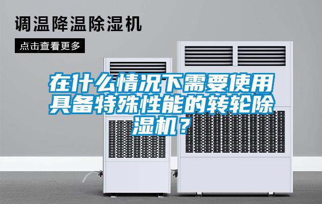 在什么情況下需要使用具備特殊性能的轉(zhuǎn)輪除濕機？