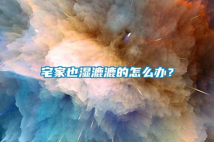 宅家也濕漉漉的怎么辦？