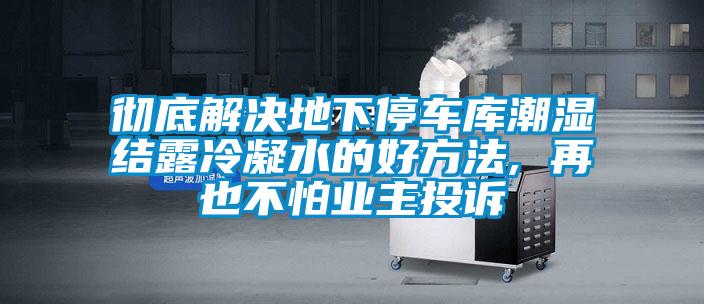 徹底解決地下停車庫潮濕結(jié)露冷凝水的好方法, 再也不怕業(yè)主投訴