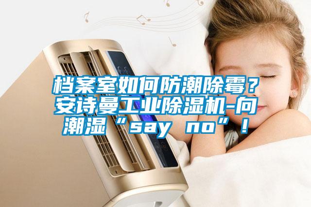 檔案室如何防潮除霉？安詩曼工業(yè)除濕機-向潮濕“say no”！