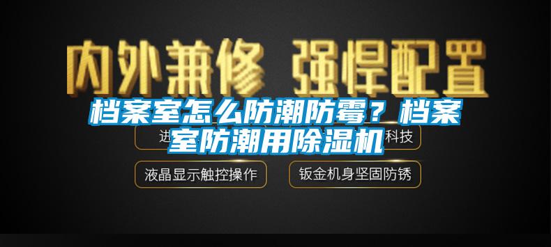 檔案室怎么防潮防霉？檔案室防潮用除濕機