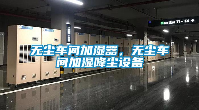 無(wú)塵車間加濕器，無(wú)塵車間加濕降塵設(shè)備