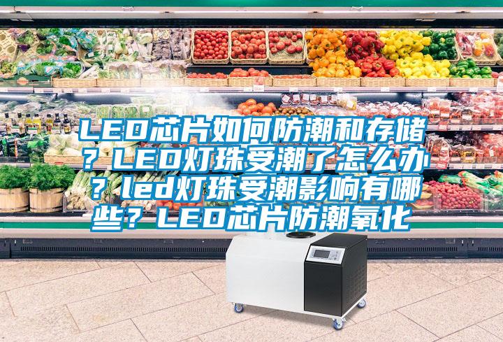 LED芯片如何防潮和存儲？LED燈珠受潮了怎么辦？led燈珠受潮影響有哪些？LED芯片防潮氧化