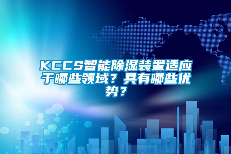 KCCS智能除濕裝置適應(yīng)于哪些領(lǐng)域？具有哪些優(yōu)勢？