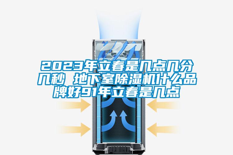 2023年立春是幾點(diǎn)幾分幾秒 地下室除濕機(jī)什么品牌好91年立春是幾點(diǎn)