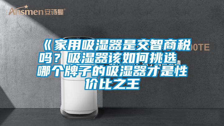 《家用吸濕器是交智商稅嗎？吸濕器該如何挑選 哪個(gè)牌子的吸濕器才是性價(jià)比之王