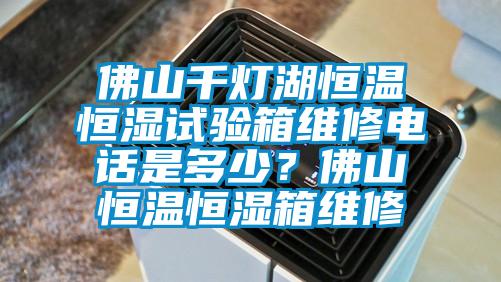 佛山千燈湖恒溫恒濕試驗(yàn)箱維修電話是多少？佛山恒溫恒濕箱維修