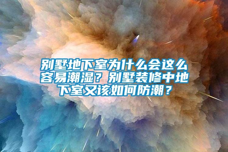 別墅地下室為什么會這么容易潮濕？別墅裝修中地下室又該如何防潮？