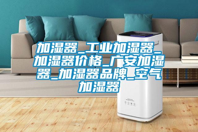 加濕器_工業(yè)加濕器_加濕器價(jià)格_廣安加濕器_加濕器品牌_空氣加濕器