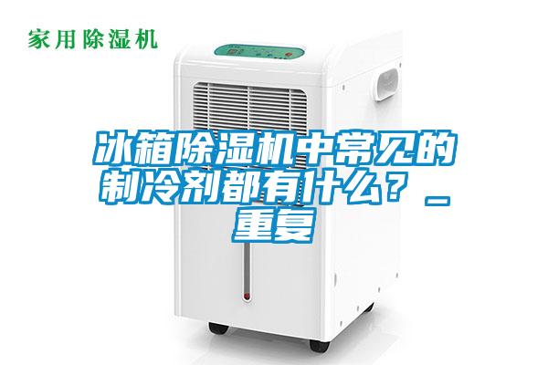 冰箱除濕機中常見的制冷劑都有什么？_重復