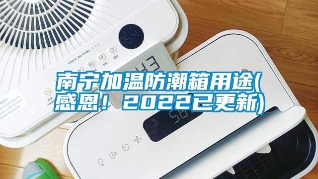 南寧加溫防潮箱用途(感恩！2022已更新)