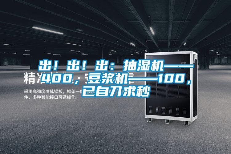 出！出！出：抽濕機——400，豆?jié){機——100，已自刀求秒