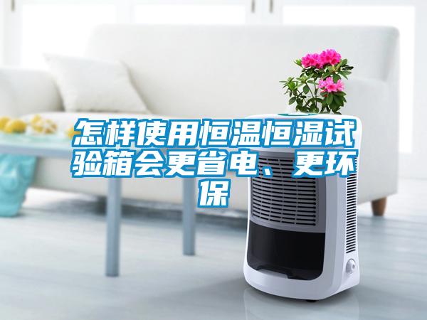 怎樣使用恒溫恒濕試驗(yàn)箱會(huì)更省電、更環(huán)保