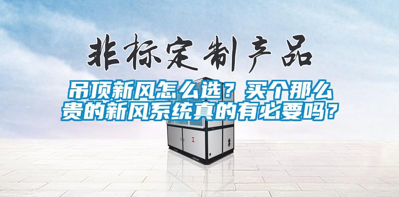 吊頂新風(fēng)怎么選？買個(gè)那么貴的新風(fēng)系統(tǒng)真的有必要嗎？