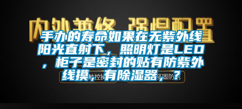 手辦的壽命如果在無紫外線陽光直射下，照明燈是LED，柜子是密封的貼有防紫外線摸，有除濕器，？