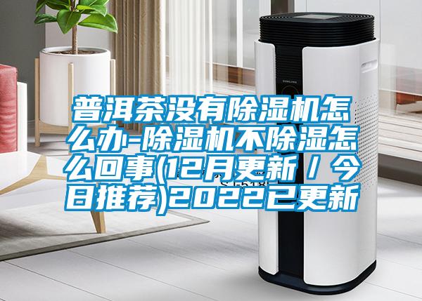 普洱茶沒(méi)有除濕機(jī)怎么辦-除濕機(jī)不除濕怎么回事(12月更新／今日推薦)2022已更新