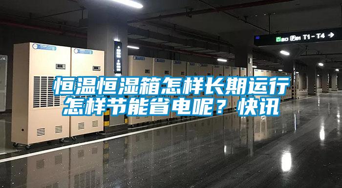 恒溫恒濕箱怎樣長期運行怎樣節(jié)能省電呢？快訊