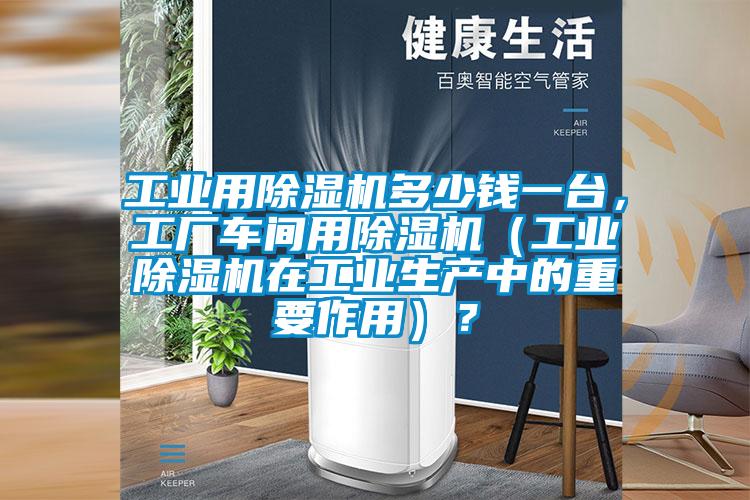 工業(yè)用除濕機多少錢一臺，工廠車間用除濕機（工業(yè)除濕機在工業(yè)生產(chǎn)中的重要作用）？