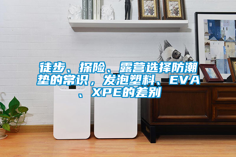 徒步、探險、露營選擇防潮墊的常識，發(fā)泡塑料、EVA、XPE的差別