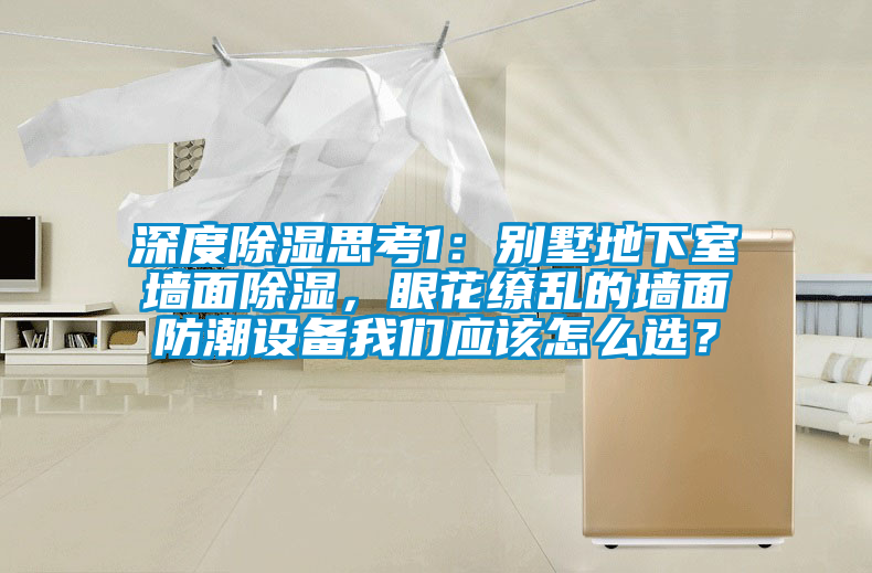 深度除濕思考1：別墅地下室墻面除濕，眼花繚亂的墻面防潮設(shè)備我們應(yīng)該怎么選？