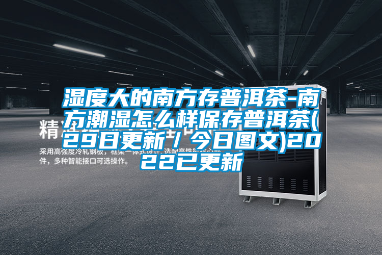 濕度大的南方存普洱茶-南方潮濕怎么樣保存普洱茶(29日更新／今日?qǐng)D文)2022已更新