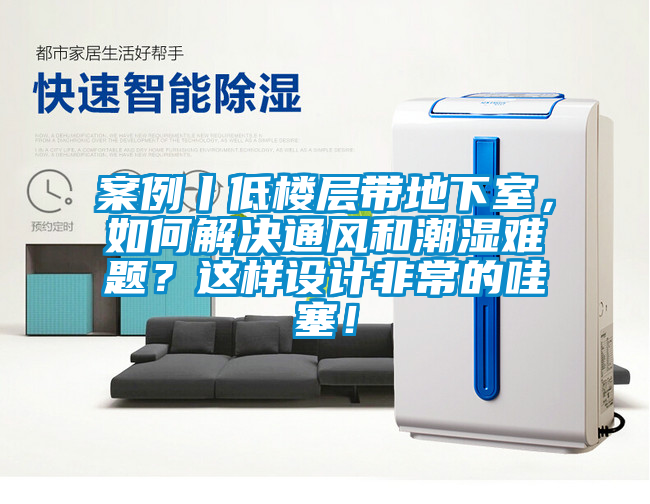 案例丨低樓層帶地下室，如何解決通風和潮濕難題？這樣設計非常的哇塞！