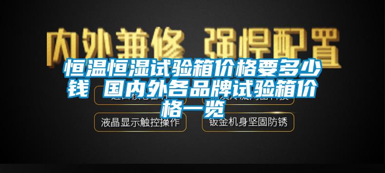 恒溫恒濕試驗箱價格要多少錢 國內(nèi)外各品牌試驗箱價格一覽