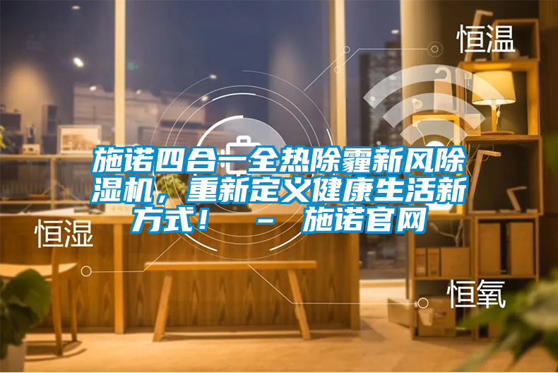 施諾四合一全熱除霾新風除濕機，重新定義健康生活新方式！ – 施諾官網(wǎng)