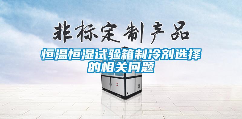 恒溫恒濕試驗(yàn)箱制冷劑選擇的相關(guān)問(wèn)題