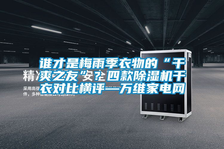 誰才是梅雨季衣物的“干爽之友”？四款除濕機干衣對比橫評—萬維家電網(wǎng)