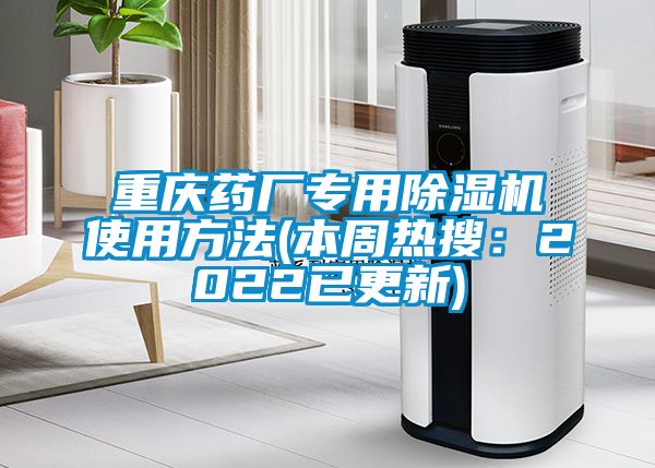 重慶藥廠專用除濕機使用方法(本周熱搜：2022已更新)