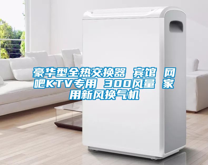 豪華型全熱交換器 賓館 網(wǎng)吧KTV專用 300風(fēng)量 家用新風(fēng)換氣機