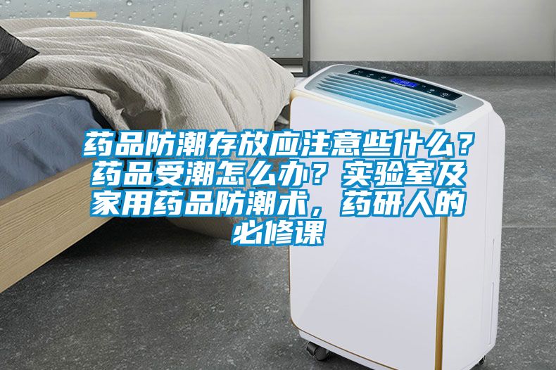 藥品防潮存放應(yīng)注意些什么？藥品受潮怎么辦？實驗室及家用藥品防潮術(shù)，藥研人的必修課