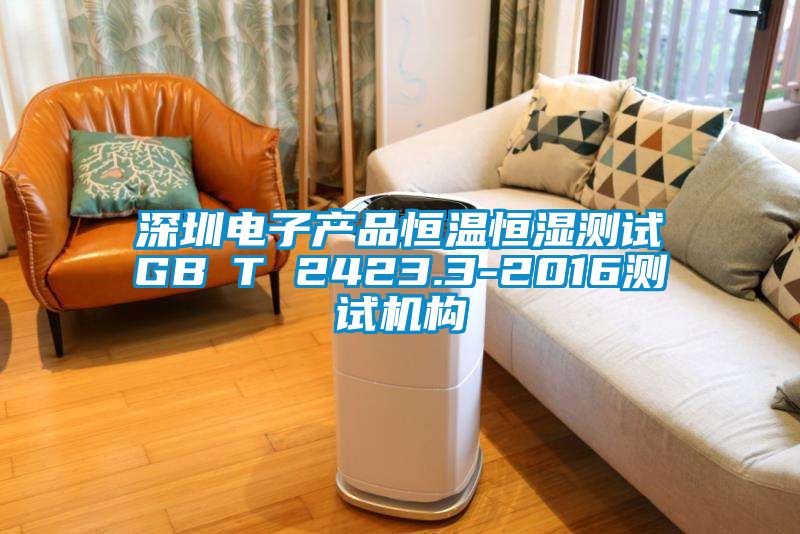 深圳電子產(chǎn)品恒溫恒濕測試GB∕T 2423.3-2016測試機構