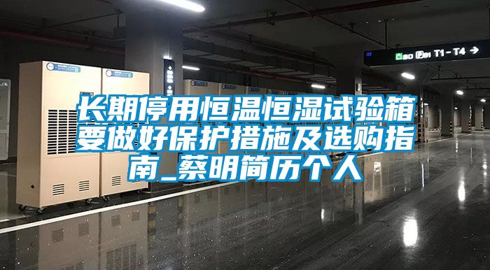 長期停用恒溫恒濕試驗(yàn)箱要做好保護(hù)措施及選購指南_蔡明簡歷個(gè)人