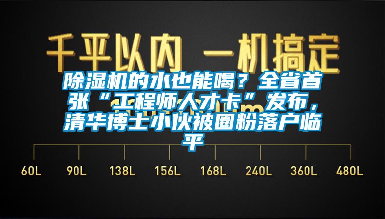 除濕機的水也能喝？全省首張“工程師人才卡”發(fā)布，清華博士小伙被圈粉落戶臨平